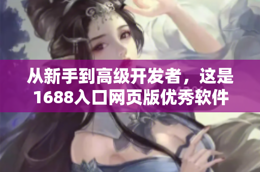 從新手到高級(jí)開(kāi)發(fā)者，這是1688入口網(wǎng)頁(yè)版優(yōu)秀軟件資源的終極指南