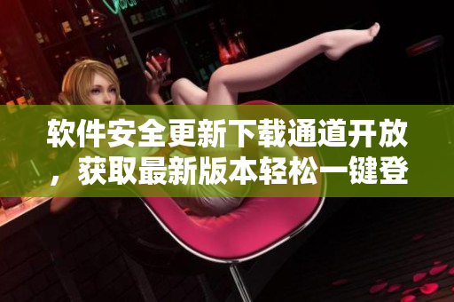 軟件安全更新下載通道開放，獲取最新版本輕松一鍵登錄