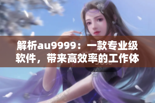 解析au9999：一款專業(yè)級軟件，帶來高效率的工作體驗