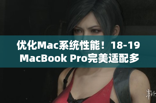 優(yōu)化Mac系統(tǒng)性能！18-19 MacBook Pro完美適配多種軟件方案