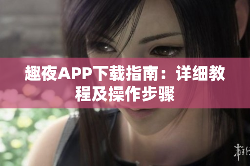 趣夜APP下載指南：詳細(xì)教程及操作步驟