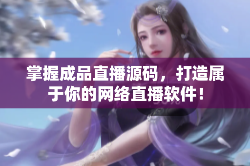掌握成品直播源碼，打造屬于你的網(wǎng)絡(luò)直播軟件！
