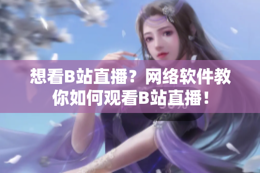 想看B站直播？網(wǎng)絡(luò)軟件教你如何觀看B站直播！