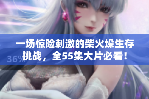 一場驚險(xiǎn)刺激的柴火垛生存挑戰(zhàn)，全55集大片必看！