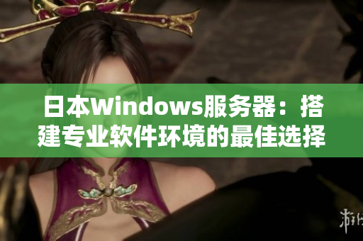 日本W(wǎng)indows服務(wù)器：搭建專業(yè)軟件環(huán)境的最佳選擇