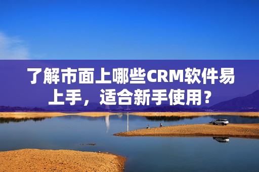 了解市面上哪些CRM軟件易上手，適合新手使用？