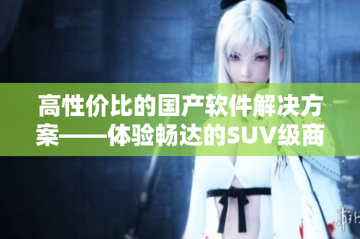 高性價比的國產(chǎn)軟件解決方案——體驗暢達的SUV級商用軟件