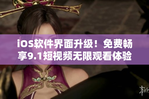 iOS軟件界面升級！免費(fèi)暢享9.1短視頻無限觀看體驗(yàn)！