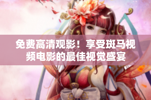 免費(fèi)高清觀影！享受斑馬視頻電影的最佳視覺(jué)盛宴