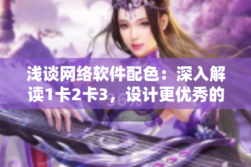 淺談網(wǎng)絡(luò)軟件配色：深入解讀1卡2卡3，設(shè)計更優(yōu)秀的軟件界面色彩