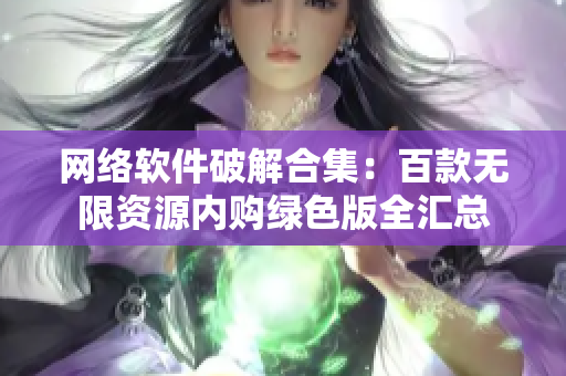 網(wǎng)絡(luò)軟件破解合集：百款無限資源內(nèi)購(gòu)綠色版全匯總