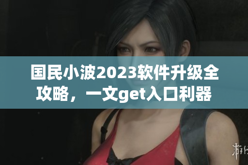 國(guó)民小波2023軟件升級(jí)全攻略，一文get入口利器