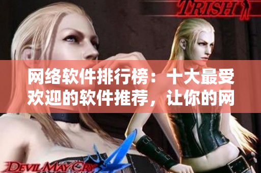 網(wǎng)絡(luò)軟件排行榜：十大最受歡迎的軟件推薦，讓你的網(wǎng)絡(luò)生活更美好！