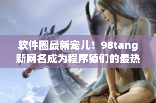 軟件圈最新寵兒！98tang新網(wǎng)名成為程序猿們的最熱門選擇！