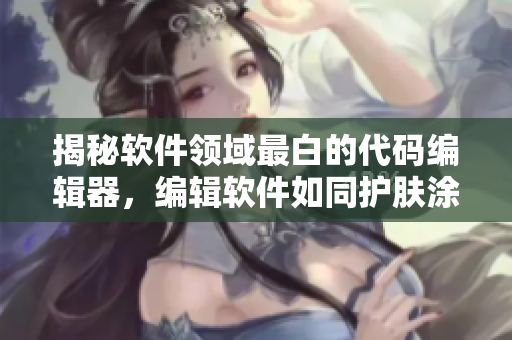 揭秘軟件領(lǐng)域最白的代碼編輯器，編輯軟件如同護(hù)膚涂乳液一般