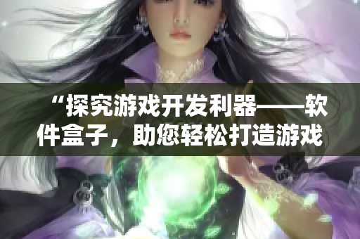 “探究游戲開發(fā)利器——軟件盒子，助您輕松打造游戲王國(guó)”