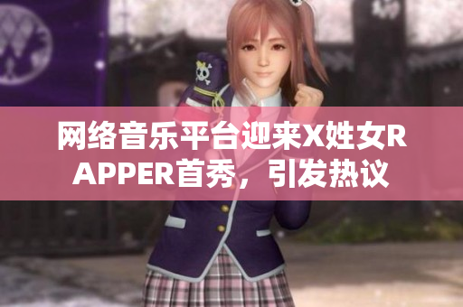 網(wǎng)絡(luò)音樂(lè)平臺(tái)迎來(lái)X姓女RAPPER首秀，引發(fā)熱議