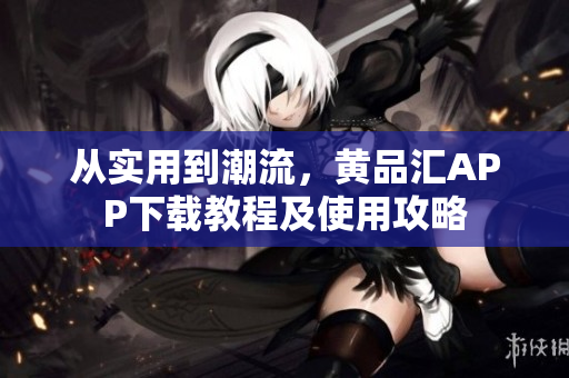 從實用到潮流，黃品匯APP下載教程及使用攻略