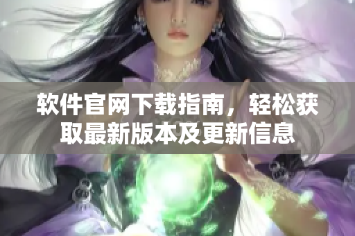 軟件官網(wǎng)下載指南，輕松獲取最新版本及更新信息