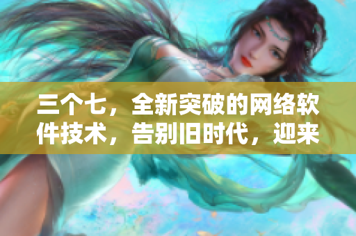 三個(gè)七，全新突破的網(wǎng)絡(luò)軟件技術(shù)，告別舊時(shí)代，迎來革命性變革！