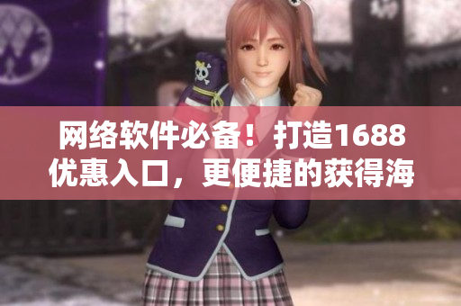 網(wǎng)絡(luò)軟件必備！打造1688優(yōu)惠入口，更便捷的獲得海量?jī)?yōu)質(zhì)資源！