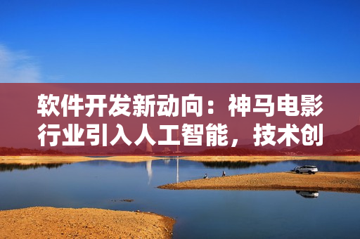 軟件開發(fā)新動向：神馬電影行業(yè)引入人工智能，技術(shù)創(chuàng)新驅(qū)動影視產(chǎn)業(yè)變革