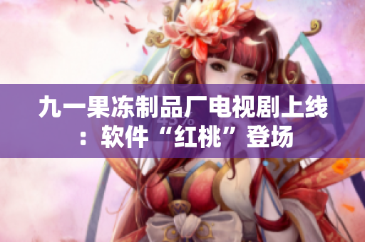 九一果凍制品廠電視劇上線：軟件“紅桃”登場(chǎng)