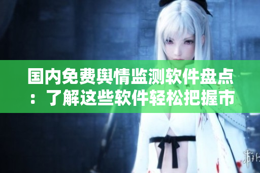 國內(nèi)免費(fèi)輿情監(jiān)測軟件盤點：了解這些軟件輕松把握市場動態(tài)