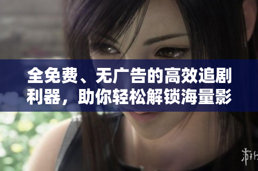 全免費(fèi)、無廣告的高效追劇利器，助你輕松解鎖海量影視資源