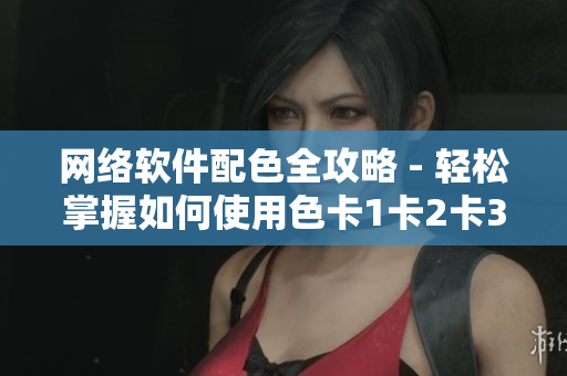 網(wǎng)絡軟件配色全攻略 - 輕松掌握如何使用色卡1卡2卡3打造炫酷界面設計