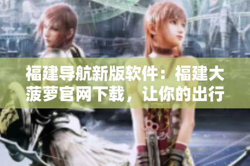 福建導(dǎo)航新版軟件：福建大菠蘿官網(wǎng)下載，讓你的出行更加智能化