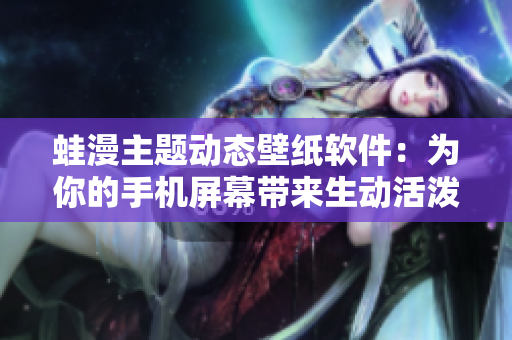 蛙漫主題動(dòng)態(tài)壁紙軟件：為你的手機(jī)屏幕帶來(lái)生動(dòng)活潑的設(shè)計(jì)