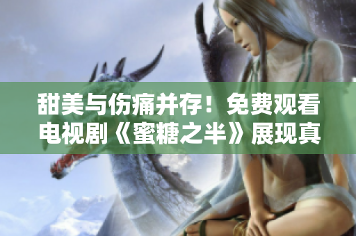 甜美與傷痛并存！免費(fèi)觀看電視劇《蜜糖之半》展現(xiàn)真實人生