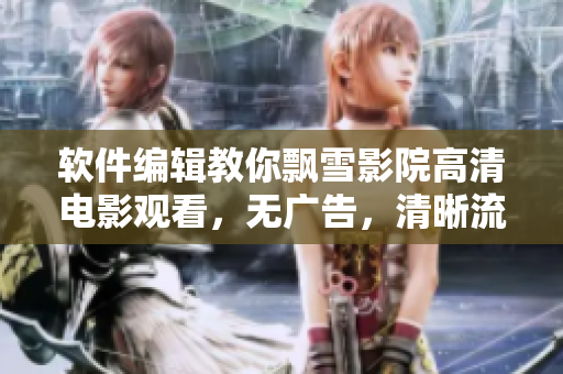 軟件編輯教你飄雪影院高清電影觀看，無(wú)廣告，清晰流暢！