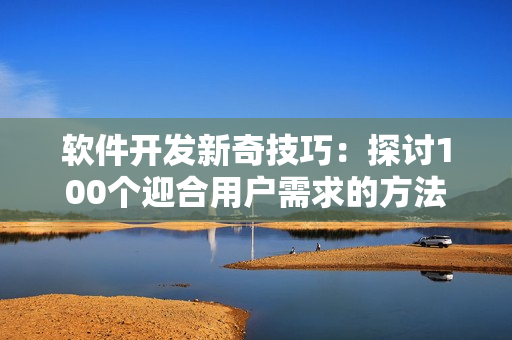 軟件開發(fā)新奇技巧：探討100個迎合用戶需求的方法