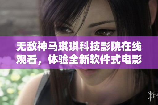 無敵神馬琪琪科技影院在線觀看，體驗全新軟件式電影娛樂服務(wù)