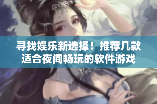 尋找娛樂新選擇！推薦幾款適合夜間暢玩的軟件游戲