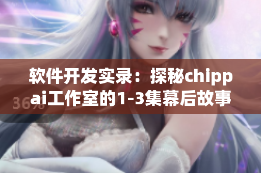 軟件開(kāi)發(fā)實(shí)錄：探秘chippai工作室的1-3集幕后故事