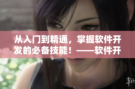 從入門到精通，掌握軟件開發(fā)的必備技能！——軟件開發(fā)全面指南
