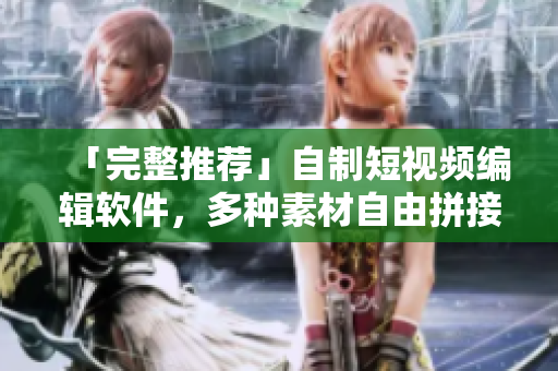 「完整推薦」自制短視頻編輯軟件，多種素材自由拼接!