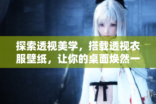探索透視美學(xué)，搭載透視衣服壁紙，讓你的桌面煥然一新