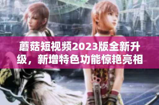 蘑菇短視頻2023版全新升級，新增特色功能驚艷亮相！