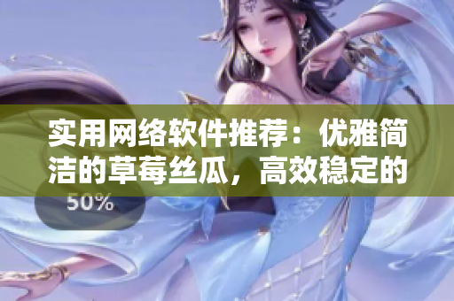 實(shí)用網(wǎng)絡(luò)軟件推薦：優(yōu)雅簡(jiǎn)潔的草莓絲瓜，高效穩(wěn)定的向日葵秋葵茄子