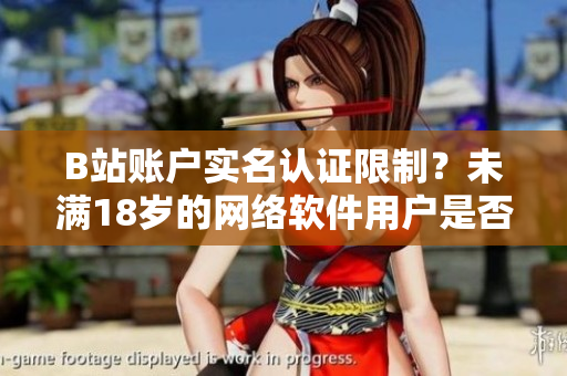 B站賬戶實(shí)名認(rèn)證限制？未滿18歲的網(wǎng)絡(luò)軟件用戶是否可進(jìn)行實(shí)名認(rèn)證？