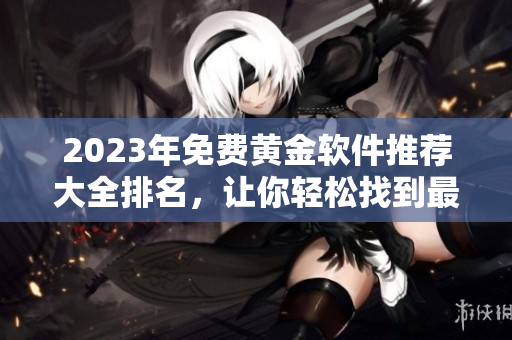 2023年免費(fèi)黃金軟件推薦大全排名，讓你輕松找到最合適的網(wǎng)絡(luò)軟件！