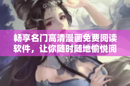 暢享名門高清漫畫免費閱讀軟件，讓你隨時隨地愉悅閱讀
