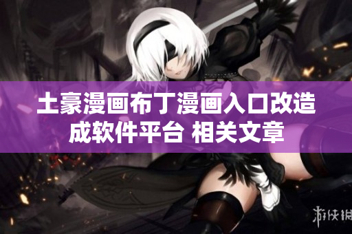 土豪漫畫布丁漫畫入口改造成軟件平臺 相關(guān)文章