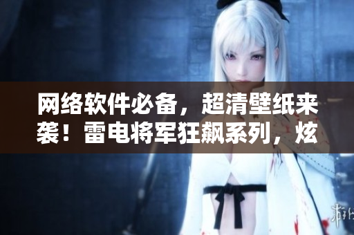 網(wǎng)絡(luò)軟件必備，超清壁紙來(lái)襲！雷電將軍狂飆系列，炫酷視覺(jué)體驗(yàn)！
