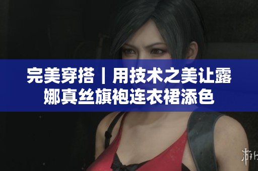 完美穿搭｜用技術之美讓露娜真絲旗袍連衣裙添色