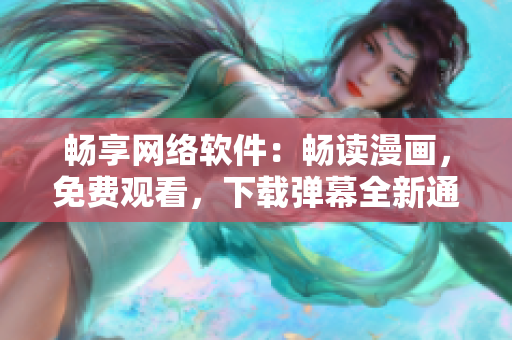 暢享網絡軟件：暢讀漫畫，免費觀看，下載彈幕全新通道